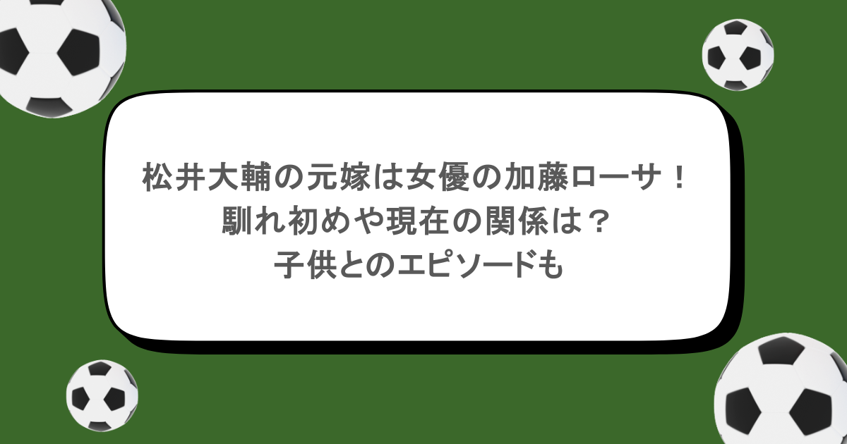 松井大輔の元嫁は女優の加藤ローサ!馴れ初めや現在の関係は?子供とのエピソードも