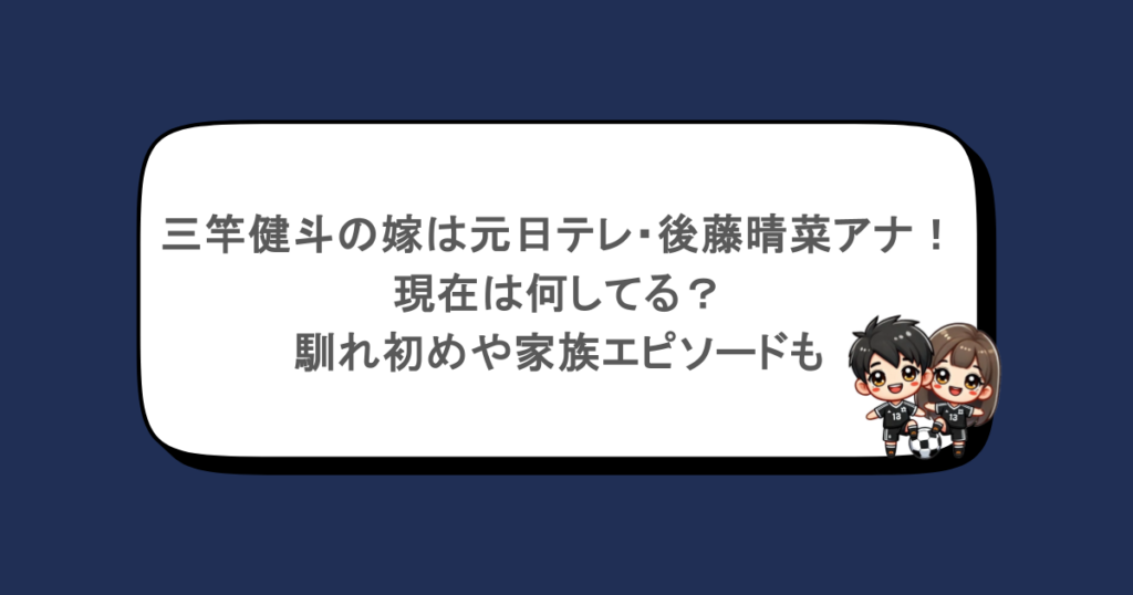 三竿健斗の嫁は元日テレ・後藤晴菜アナ!現在は何してる?馴れ初めや家族エピソードも