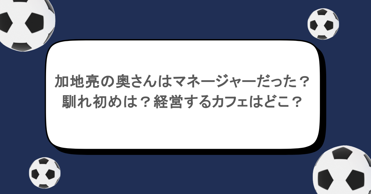 加地亮の奥さんはマネージャーだった？馴れ初めは？経営するカフェはどこ？