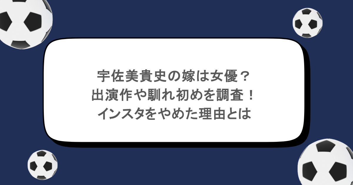 宇佐美貴史の嫁は女優？出演作や馴れ初めを調査！インスタをやめた理由とは