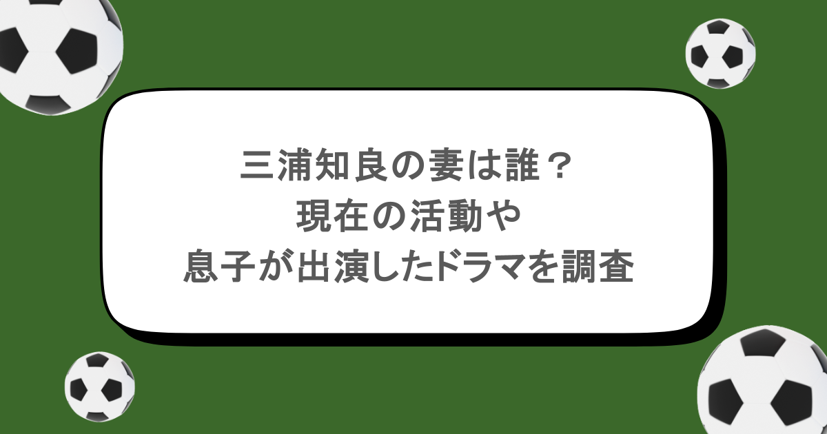 三浦知良の妻は誰？現在の活動や息子が俳優として出演したドラマを調査