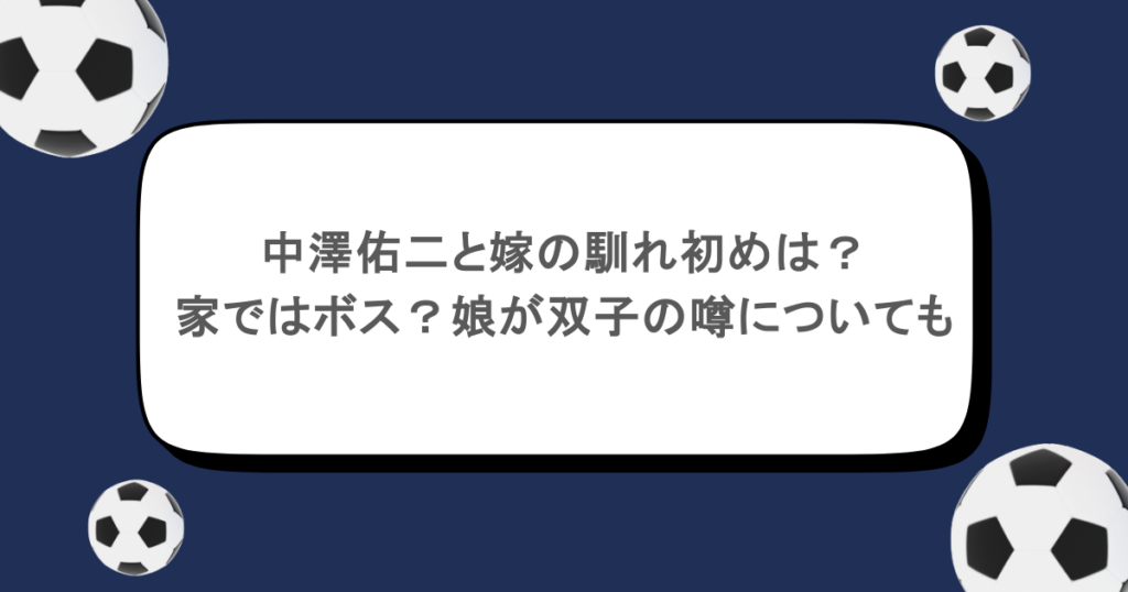 中澤佑二と嫁の馴れ初めは?家ではボス?娘が双子の噂についても