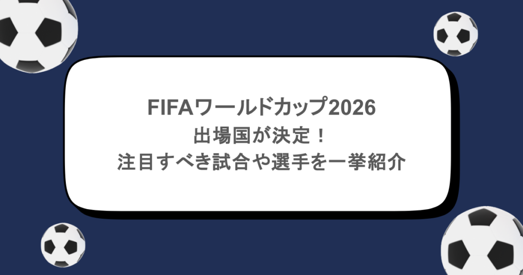 FIFAワールドカップ2026の出場国が決定！注目すべき試合や選手を一挙紹介！