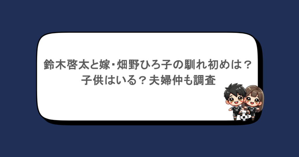 鈴木啓太と嫁・畑野ひろ子の馴れ初めは？子供はいる？夫婦仲も調査