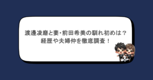 渡邊凌磨と妻・前田希美の馴れ初めは？経歴や夫婦仲を徹底調査！
